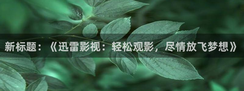 神马未来影院在线观看：新标题：《迅雷影视：轻松观影，尽情放飞梦想》
