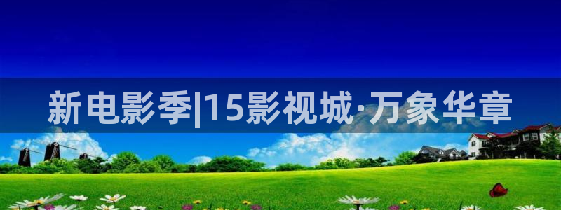 神马不卡电影院手机在线播放：新电影季|15影视城·万象华章