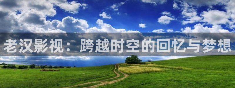 神马影院午夜光棍影院：老汉影视：跨越时空的回忆与梦想