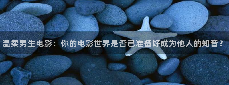 神马我不卡影院蜜桃：温柔男生电影：你的电影世界是否已准备好成为他人的知音？