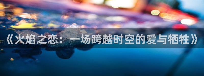 神马影视理伦：《火焰之恋：一场跨越时空的爱与牺牲》