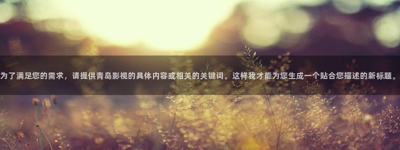 神马影院神马：为了满足您的需求，请提供青岛影视的具体内容或相关的关键词。这样我才能为您生成一个贴合您描述的新标题。