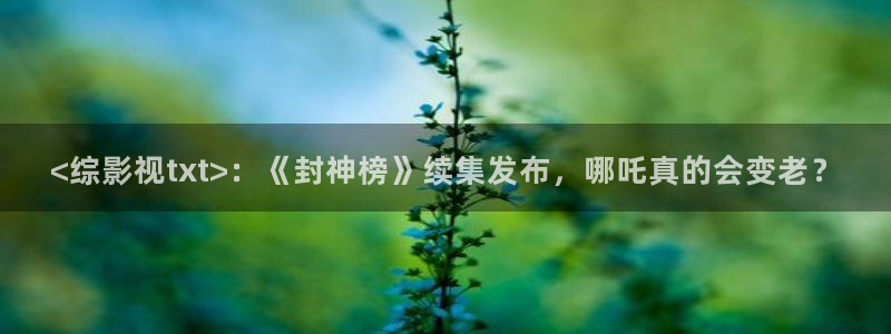 神马影院dvd：<综影视txt>：《封神榜》续集发布，哪吒真的会变老？
